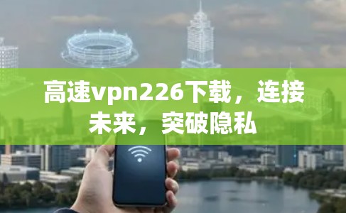 高速vpn226下载,连接未来,突破隐私 高速vpn226下载,连接未来,突破隐私