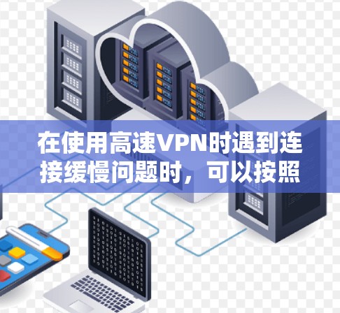在使用高速VPN时遇到连接缓慢问题时，可以按照以下步骤进行排查和解决