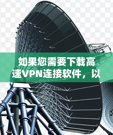 如果您需要下载高速VPN连接软件，以下是一些推荐的软件和下载链接，这些软件通常用于VPN连接和管理