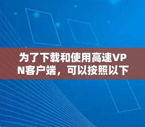 为了下载和使用高速VPN客户端，可以按照以下步骤进行
