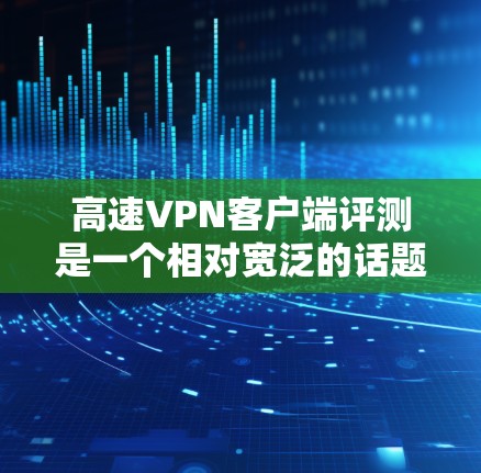 高速VPN客户端评测是一个相对宽泛的话题，但以下是一些关于高速VPN客户端的综合评价和推荐，供你参考