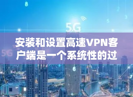 安装和设置高速VPN客户端是一个系统性的过程，涉及多个步骤和配置。以下是一个详细的指南，帮助您顺利完成安装和设置