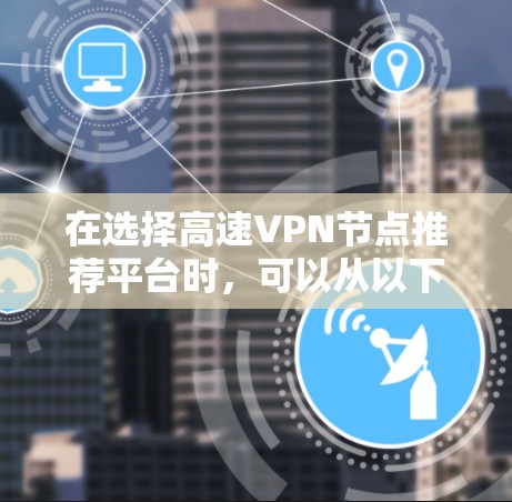 在选择高速VPN节点推荐平台时，可以从以下几个方面进行综合考虑