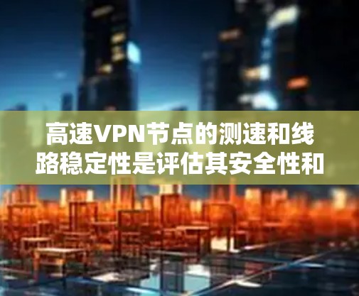高速VPN节点的测速和线路稳定性是评估其安全性和用户体验的关键因素。以下是对高速VPN节点测速及线路稳定性分析的详细解答