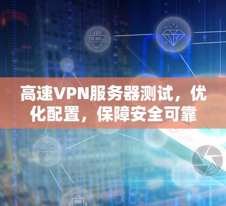 高速VPN服务器测试，优化配置，保障安全可靠