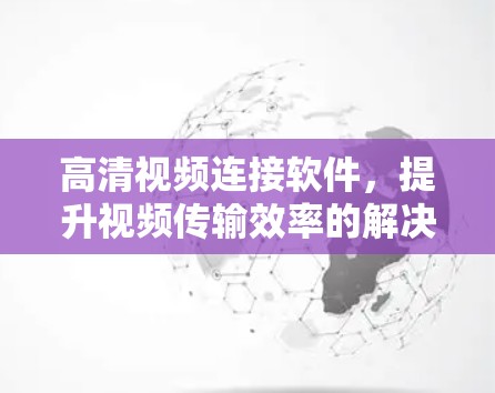 高清视频连接软件,提升视频传输效率的解决方案 高清视频连接软件,提升视频传输效率的解决方案