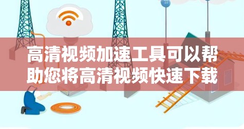 高清视频加速工具可以帮助您将高清视频快速下载到您的计算机或移动设备上，从而更方便地观看。以下是几种常见的高清视频加速工具及其使用方法