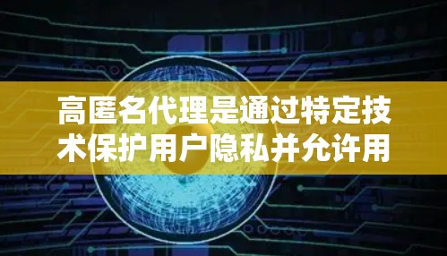 高匿名代理是通过特定技术保护用户隐私并允许用户访问多个服务或服务器的网络机制。以下是关于高匿名代理的详细分析
