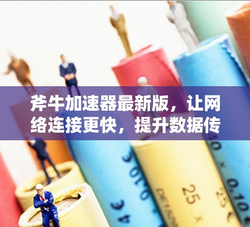 斧牛加速器最新版，让网络连接更快，提升数据传输效率！