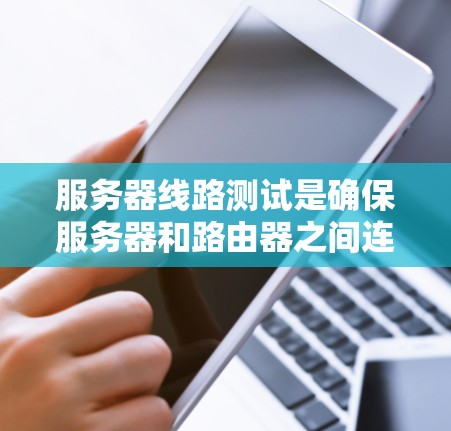 服务器线路测试是确保服务器和路由器之间连接正常的重要步骤，通过以下步骤可以全面检查和优化网络性能