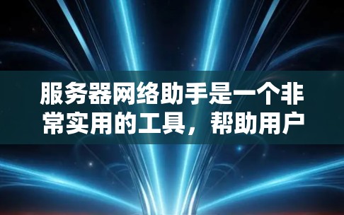 服务器网络助手是一个非常实用的工具，帮助用户管理服务器和本地计算机之间的文件和数据连接。以下是对服务器网络助手的详细介绍