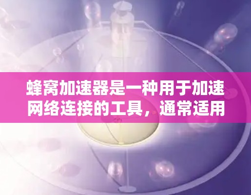 蜂窝加速器是一种用于加速网络连接的工具,通常适用于需要更高的网络速度或对现有网络连接不满的情况。以下是一些常见的蜂窝加速器推荐线路,适用于不同的网络环境 蜂窝加速器是一种用于加速网络连接的工具,通常适用于需要更高的网络速度或对现有网络连接不满的情况。以下是一些常见的蜂窝加速器推荐线路,适用于不同的网络环境
