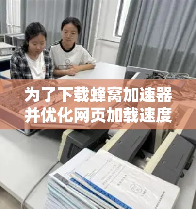 为了下载蜂窝加速器并优化网页加载速度，按照以下步骤操作