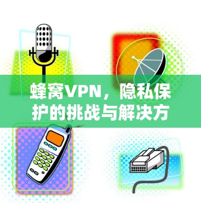 蜂窝VPN，隐私保护的挑战与解决方案