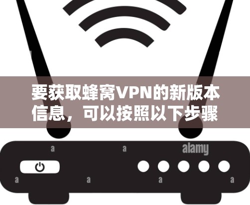 要获取蜂窝VPN的新版本信息，可以按照以下步骤进行