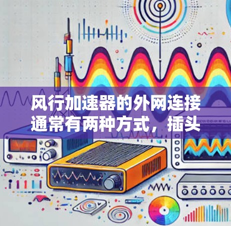 风行加速器的外网连接通常有两种方式，插头连接和线连接（如网线）以下是详细的说明