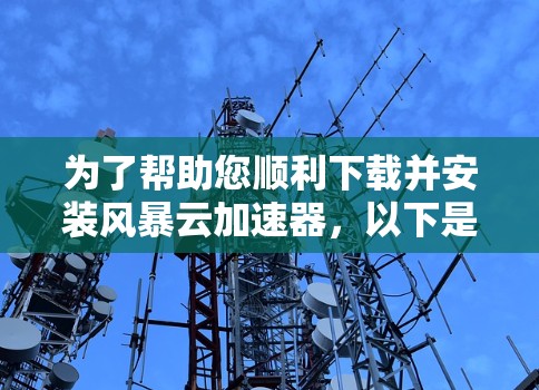 为了帮助您顺利下载并安装风暴云加速器，以下是一些步骤的清晰指南