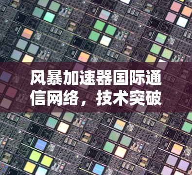 风暴加速器国际通信网络，技术突破与实际应用