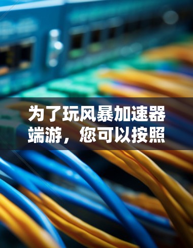 为了玩风暴加速器端游，您可以按照以下步骤进行操作
