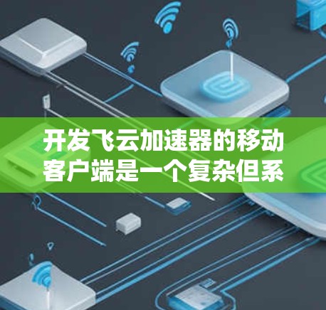 开发飞云加速器的移动客户端是一个复杂但系统化的项目，涉及多个步骤和技术。以下是一个有条理的总结，涵盖项目的目标、开发阶段、测试阶段、部署阶段和维护阶段