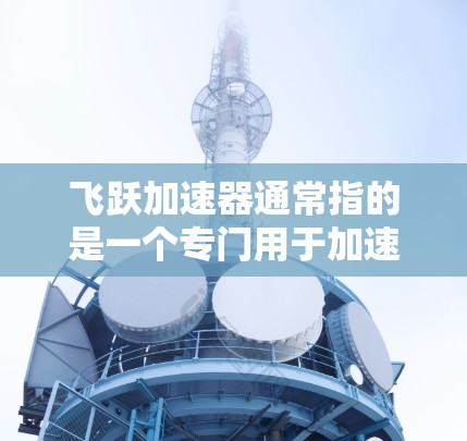 飞跃加速器通常指的是一个专门用于加速下载过程的工具，常见于应用商店或特定下载平台。以下是您下载飞跃加速器的步骤