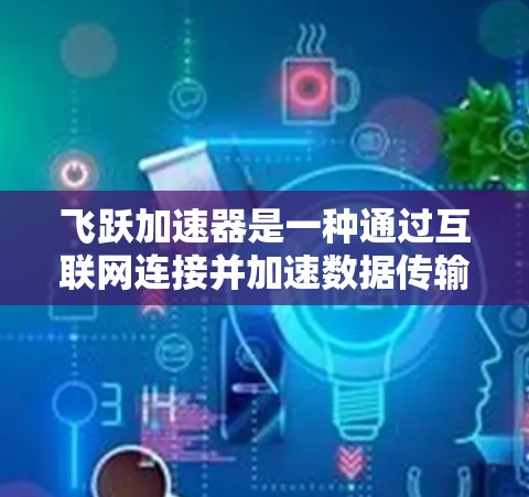 飞跃加速器是一种通过互联网连接并加速数据传输的工具，旨在提高数据管理效率。以下是其使用步骤的详细指南