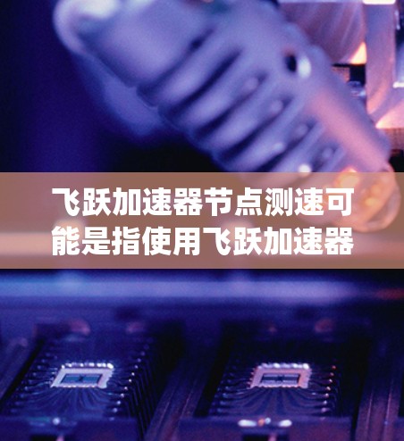 飞跃加速器节点测速可能是指使用飞跃加速器进行节点测试并测量其运行速度。以下是一些可能的步骤 guide 以及注意事项 飞跃加速器节点测速可能是指使用飞跃加速器进行节点测试并测量其运行速度。以下是一些可能的步骤 guide 以及注意事项