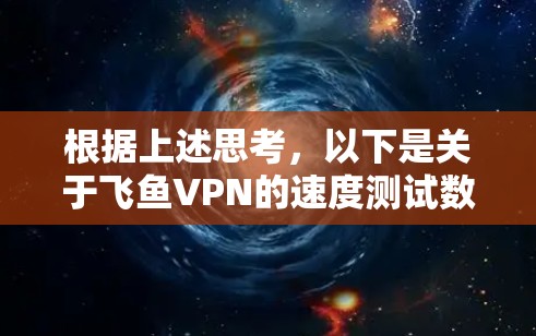 根据上述思考，以下是关于飞鱼VPN的速度测试数据和节点质量分析的详细总结