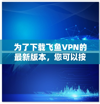为了下载飞鱼VPN的最新版本，您可以按照以下步骤操作