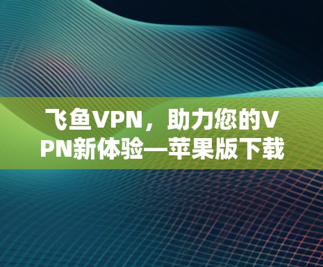 飞鱼VPN,助力您的VPN新体验—苹果版下载与使用指南 飞鱼VPN,助力您的VPN新体验—苹果版下载与使用指南