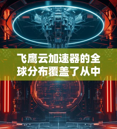 飞鹰云加速器的全球分布覆盖了从中国到亚洲、欧洲、北欧和北非等地区，其中主要在以下国家和地区