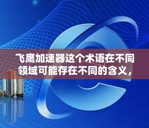 飞鹰加速器这个术语在不同领域可能存在不同的含义，因此需要明确其具体用途和领域。以下是几种可能的解释和信息