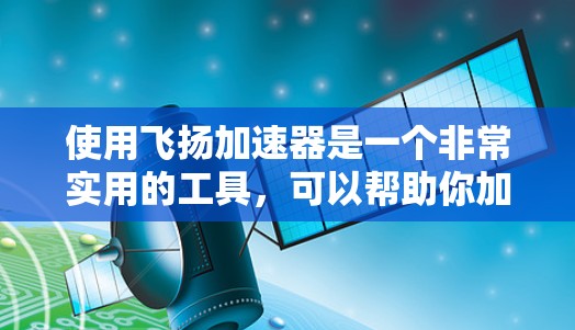 使用飞扬加速器是一个非常实用的工具，可以帮助你加速网页和手机应用，提升加载速度。以下是一个简洁而清晰的使用教程