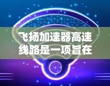 飞扬加速器高速线路是一项旨在促进 resource运输和城市经济发展的重要项目，其建设不仅体现了地方经济的活力，也对当地的环境和环境质量产生了深远的影响。以下是对这条线路的总结和分析