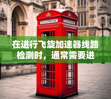 在进行飞旋加速器线路检测时，通常需要进行以下步骤