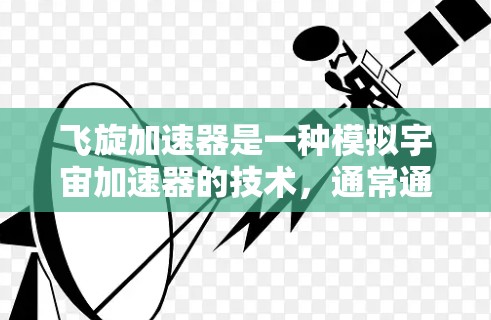 飞旋加速器是一种模拟宇宙加速器的技术,通常通过在计算机中运行特定的程序来模拟宇宙中的加速过程。它可能基于一种称为飞旋加速器的理论,该理论试图通过模拟宇宙中的加速现象来解释宇宙的膨胀和加速增长 飞旋加速器是一种模拟宇宙加速器的技术,通常通过在计算机中运行特定的程序来模拟宇宙中的加速过程。它可能基于一种称为飞旋加速器的理论,该理论试图通过模拟宇宙中的加速现象来解释宇宙的膨胀和加速增长