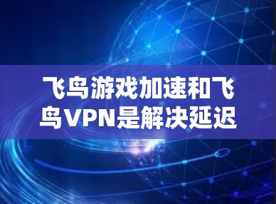 飞鸟游戏加速和飞鸟VPN是解决延迟问题的重要工具，以下是它们的主要功能、使用步骤及常见问题的详细解答