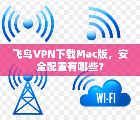 飞鸟VPN下载Mac版,安全配置有哪些? 飞鸟VPN下载Mac版,安全配置有哪些?