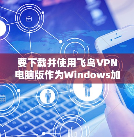 要下载并使用飞鸟VPN电脑版作为Windows加速器，您可以按照以下步骤进行