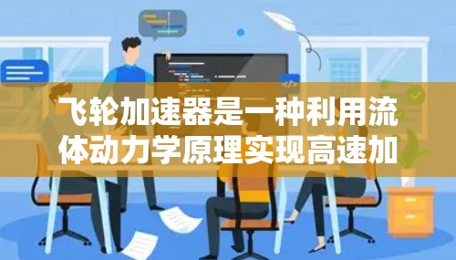 飞轮加速器是一种利用流体动力学原理实现高速加速的装置，通过流体环的旋转产生压力差，推动物体加速。以下是对其工作原理、变轻作用及应用的详细分析