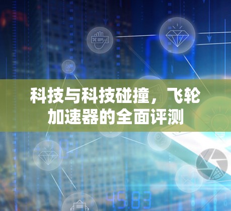 科技与科技碰撞，飞轮加速器的全面评测