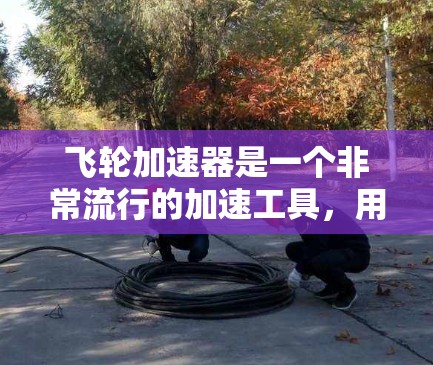 飞轮加速器是一个非常流行的加速工具，用于在各种设备上自动加速下载速度。以下是关于飞轮加速器客户端的简单介绍和下载链接