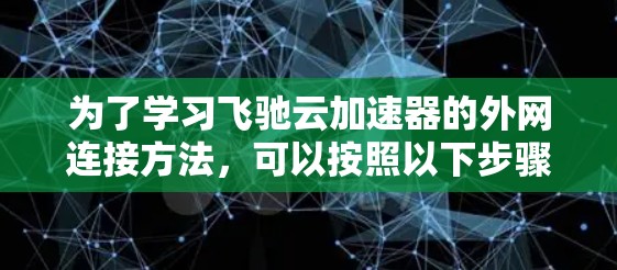 为了学习飞驰云加速器的外网连接方法，可以按照以下步骤操作