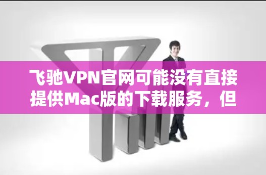 飞驰VPN官网可能没有直接提供Mac版的下载服务，但可以通过以下步骤来获取VPN软件