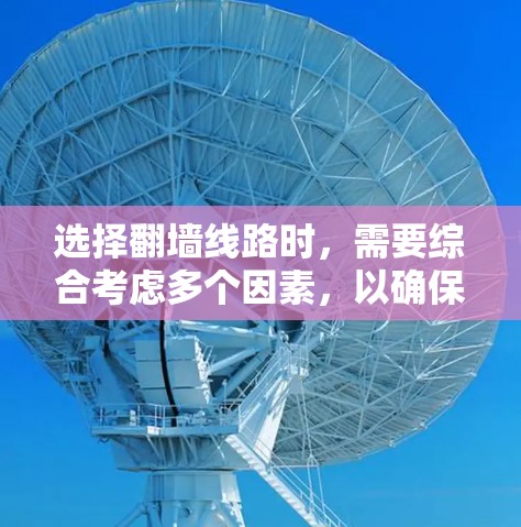 选择翻墙线路时，需要综合考虑多个因素，以确保安全、可靠和高效。以下是详细的步骤指南，帮助你做出明智的选择