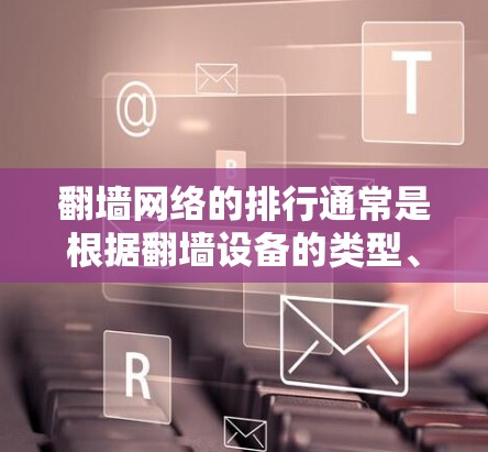 翻墙网络的排行通常是根据翻墙设备的类型、覆盖范围以及使用频率来排序的，不同的设备有不同的功能和适用场景。例如