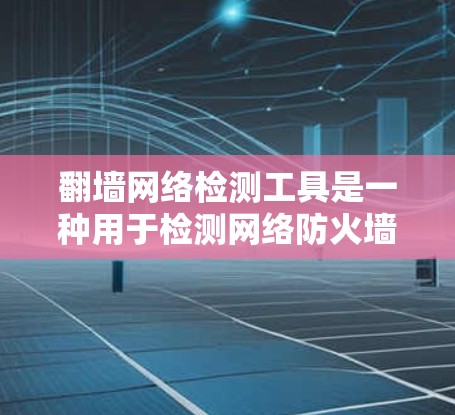 翻墙网络检测工具是一种用于检测网络防火墙设备是否被篡改、入侵或者恶意攻击的工具。这些工具可以帮助用户检查防火墙的配置，确保网络安全。以下是一些常见的翻墙网络检测工具及其特点