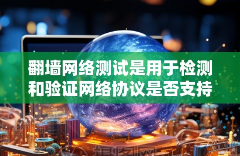 翻墙网络测试是用于检测和验证网络协议是否支持某些协议的测试方法。以下是一个详细的步骤指南，帮助您进行翻墙网络测试