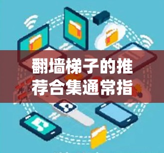翻墙梯子的推荐合集通常指的是针对网络爬虫工具的资源，这些工具可以帮助用户快速爬取网络资源，如网页、文档、视频等。以下是一些常见的爬虫工具推荐合集，供您参考