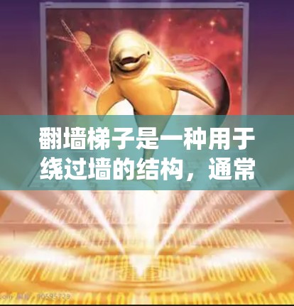 翻墙梯子是一种用于绕过墙的结构，通常由梯子和一个折叠的底座组成，帮助人们在特定空间内移动。以下是关于翻墙梯子的精选合集，涵盖不同材质、用途和结构特点，供您参考